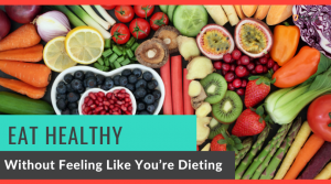 Eat Healthy Without Feeling Like You’re Dieting