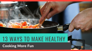 13 Ways to make healthy Cooking More Fun